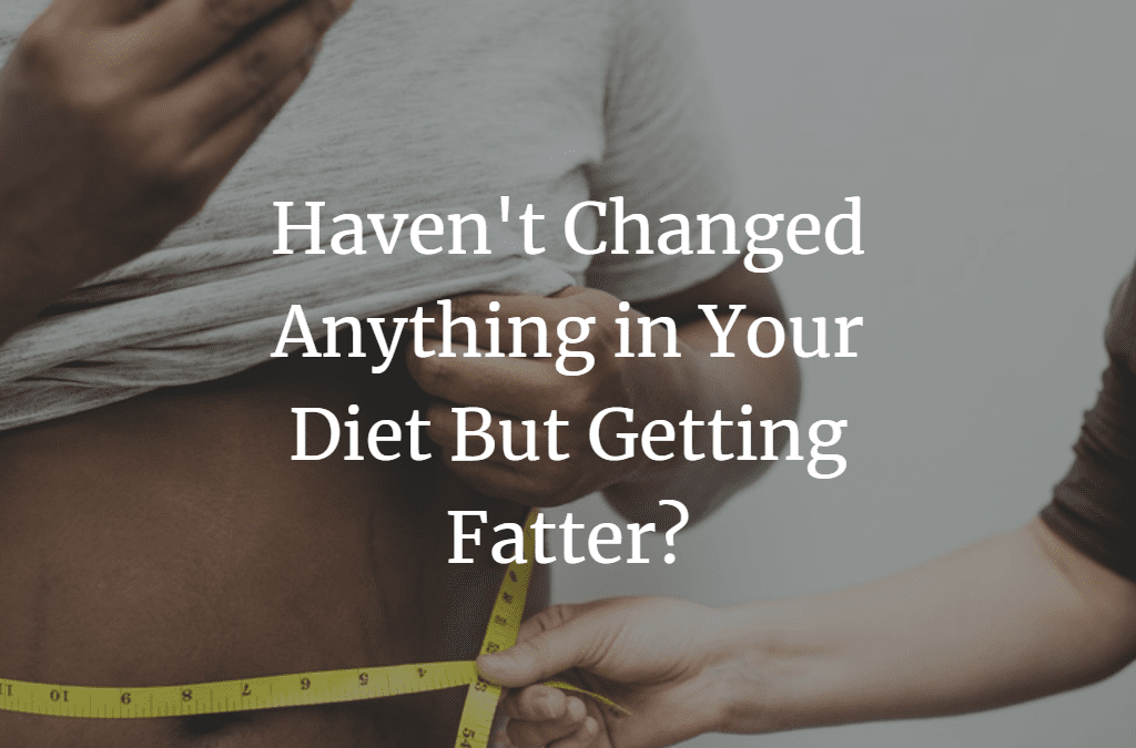 Haven’t Changed Anything in Your Diet But Getting Fatter?