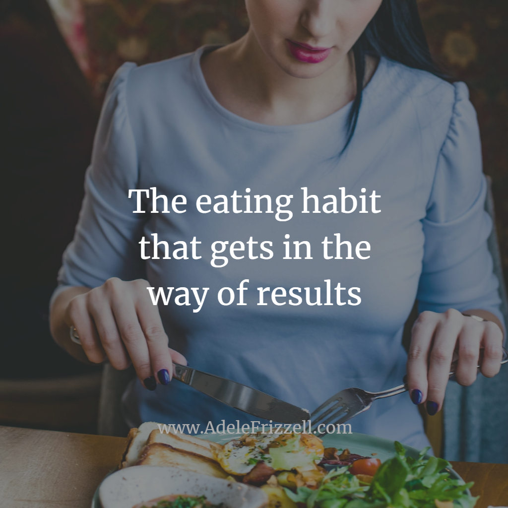 The Eating Habit That Gets In The Way Of Results Adele Frizzell Llc